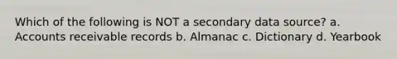 Which of the following is NOT a secondary data source? a. Accounts receivable records b. Almanac c. Dictionary d. Yearbook