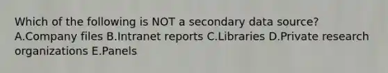 Which of the following is NOT a secondary data source? A.Company files B.Intranet reports C.Libraries D.Private research organizations E.Panels