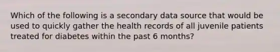 Which of the following is a secondary data source that would be used to quickly gather the health records of all juvenile patients treated for diabetes within the past 6 months?