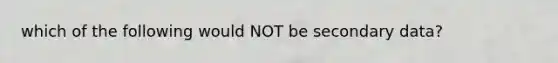 which of the following would NOT be secondary data?