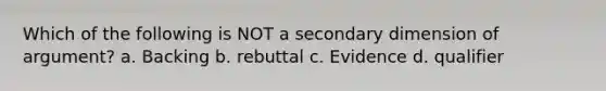 Which of the following is NOT a secondary dimension of argument? a. Backing b. rebuttal c. Evidence d. qualifier