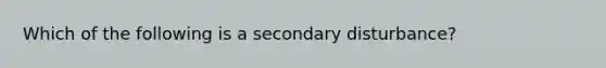 Which of the following is a secondary disturbance?