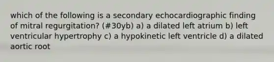 which of the following is a secondary echocardiographic finding of mitral regurgitation? (#30yb) a) a dilated left atrium b) left ventricular hypertrophy c) a hypokinetic left ventricle d) a dilated aortic root