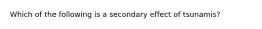 Which of the following is a secondary effect of tsunamis?