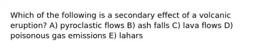 Which of the following is a secondary effect of a volcanic eruption? A) pyroclastic flows B) ash falls C) lava flows D) poisonous gas emissions E) lahars