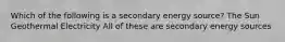 Which of the following is a secondary energy source? The Sun Geothermal Electricity All of these are secondary energy sources