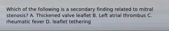 Which of the following is a secondary finding related to mitral stenosis? A. Thickened valve leaflet B. Left atrial thrombus C. rheumatic fever D. leaflet tethering