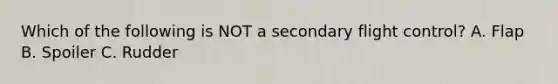 Which of the following is NOT a secondary flight control? A. Flap B. Spoiler C. Rudder