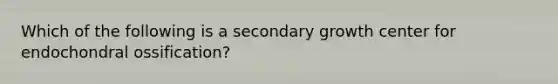 Which of the following is a secondary growth center for endochondral ossification?