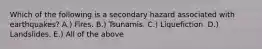Which of the following is a secondary hazard associated with earthquakes? A.) Fires. B.) Tsunamis. C.) Liquefiction. D.) Landslides. E.) All of the above