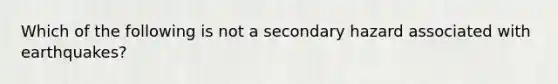 Which of the following is not a secondary hazard associated with earthquakes?