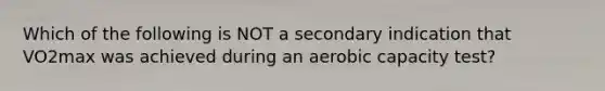 Which of the following is NOT a secondary indication that VO2max was achieved during an aerobic capacity test?