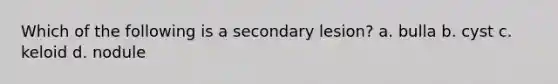 Which of the following is a secondary lesion? a. bulla b. cyst c. keloid d. nodule