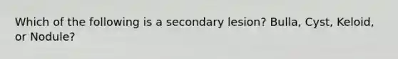 Which of the following is a secondary lesion? Bulla, Cyst, Keloid, or Nodule?