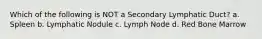 Which of the following is NOT a Secondary Lymphatic Duct? a. Spleen b. Lymphatic Nodule c. Lymph Node d. Red Bone Marrow