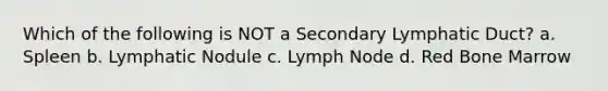 Which of the following is NOT a Secondary Lymphatic Duct? a. Spleen b. Lymphatic Nodule c. Lymph Node d. Red Bone Marrow