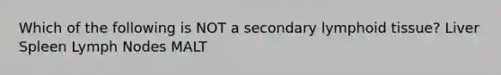 Which of the following is NOT a secondary lymphoid tissue? Liver Spleen Lymph Nodes MALT
