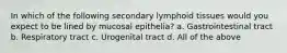 In which of the following secondary lymphoid tissues would you expect to be lined by mucosal epithelia? a. Gastrointestinal tract b. Respiratory tract c. Urogenital tract d. All of the above