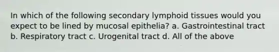 In which of the following secondary lymphoid tissues would you expect to be lined by mucosal epithelia? a. Gastrointestinal tract b. Respiratory tract c. Urogenital tract d. All of the above