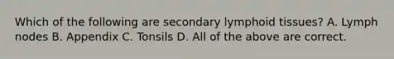 Which of the following are secondary lymphoid tissues? A. Lymph nodes B. Appendix C. Tonsils D. All of the above are correct.