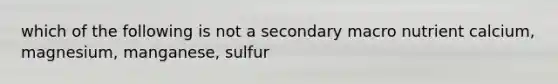 which of the following is not a secondary macro nutrient calcium, magnesium, manganese, sulfur