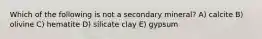 Which of the following is not a secondary mineral? A) calcite B) olivine C) hematite D) silicate clay E) gypsum