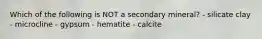 Which of the following is NOT a secondary mineral? - silicate clay - microcline - gypsum - hematite - calcite