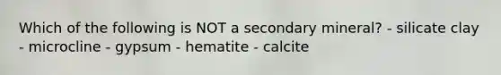Which of the following is NOT a secondary mineral? - silicate clay - microcline - gypsum - hematite - calcite