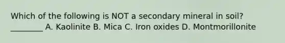 Which of the following is NOT a secondary mineral in soil? ________ A. Kaolinite B. Mica C. Iron oxides D. Montmorillonite