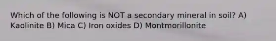 Which of the following is NOT a secondary mineral in soil? A) Kaolinite B) Mica C) Iron oxides D) Montmorillonite