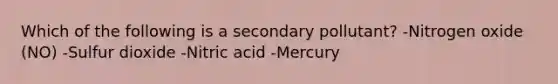 Which of the following is a secondary pollutant? -Nitrogen oxide (NO) -Sulfur dioxide -Nitric acid -Mercury