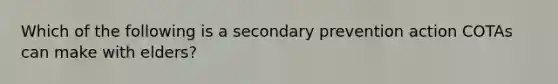 Which of the following is a secondary prevention action COTAs can make with elders?