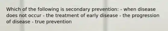 Which of the following is secondary prevention: - when disease does not occur - the treatment of early disease - the progression of disease - true prevention