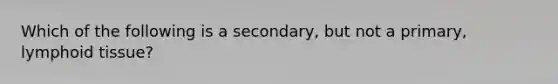 Which of the following is a secondary, but not a primary, lymphoid tissue?