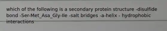 which of the following is a secondary protein structure -disulfide bond -Ser-Met_Asa_Gly-Ile -salt bridges -a-helix - hydrophobic interactions