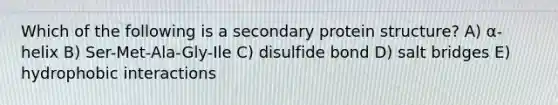 Which of the following is a secondary protein structure? A) α-helix B) Ser-Met-Ala-Gly-Ile C) disulfide bond D) salt bridges E) hydrophobic interactions