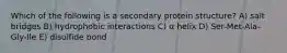 Which of the following is a secondary protein structure? A) salt bridges B) hydrophobic interactions C) α helix D) Ser-Met-Ala-Gly-Ile E) disulfide bond