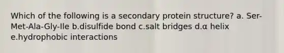 Which of the following is a secondary protein structure? a. Ser-Met-Ala-Gly-Ile b.disulfide bond c.salt bridges d.α helix e.hydrophobic interactions