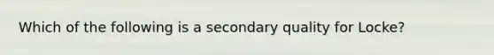 Which of the following is a secondary quality for Locke?