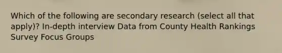 Which of the following are secondary research (select all that apply)? In-depth interview Data from County Health Rankings Survey Focus Groups