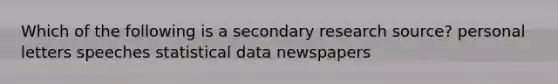 Which of the following is a secondary research source? personal letters speeches statistical data newspapers