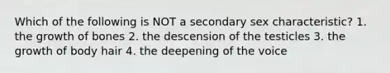 Which of the following is NOT a secondary sex characteristic? 1. the growth of bones 2. the descension of the testicles 3. the growth of body hair 4. the deepening of the voice