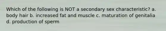 Which of the following is NOT a secondary sex characteristic? a. body hair b. increased fat and muscle c. maturation of genitalia d. production of sperm