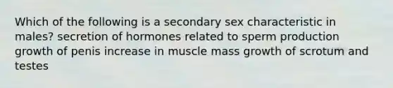 Which of the following is a secondary sex characteristic in males? secretion of hormones related to sperm production growth of penis increase in muscle mass growth of scrotum and testes