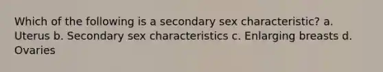 Which of the following is a secondary sex characteristic? a. Uterus b. Secondary sex characteristics c. Enlarging breasts d. Ovaries