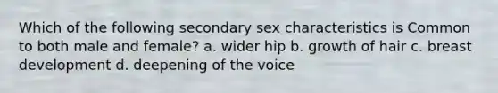 Which of the following secondary sex characteristics is Common to both male and female? a. wider hip b. growth of hair c. breast development d. deepening of the voice