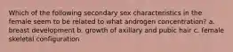 Which of the following secondary sex characteristics in the female seem to be related to what androgen concentration? a. breast development b. growth of axillary and pubic hair c. female skeletal configuration