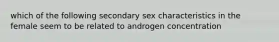 which of the following secondary sex characteristics in the female seem to be related to androgen concentration