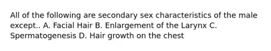 All of the following are secondary sex characteristics of the male except.. A. Facial Hair B. Enlargement of the Larynx C. Spermatogenesis D. Hair growth on the chest