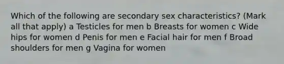 Which of the following are secondary sex characteristics? (Mark all that apply) a Testicles for men b Breasts for women c Wide hips for women d Penis for men e Facial hair for men f Broad shoulders for men g Vagina for women